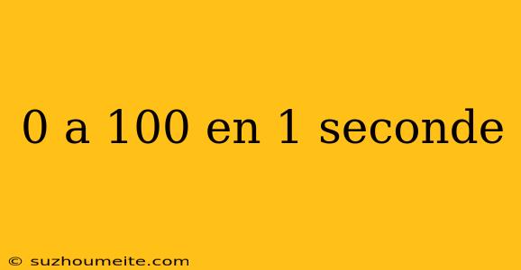 0 A 100 En 1 Seconde