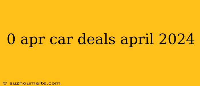 0 Apr Car Deals April 2024