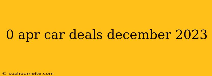 0 Apr Car Deals December 2023