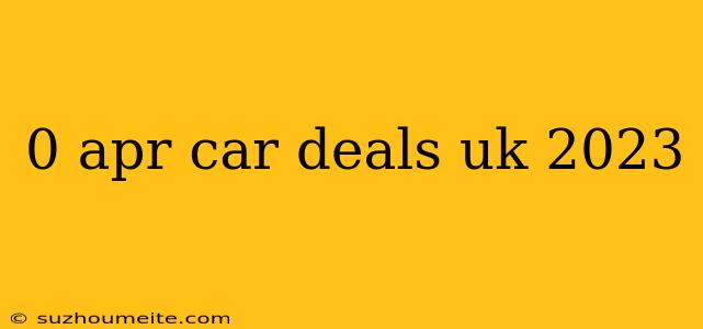 0 Apr Car Deals Uk 2023