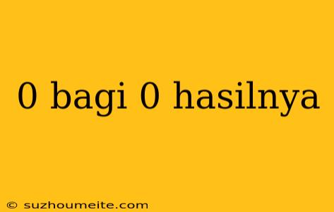 0 Bagi 0 Hasilnya