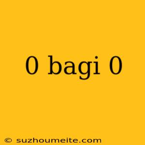 0 Bagi 0