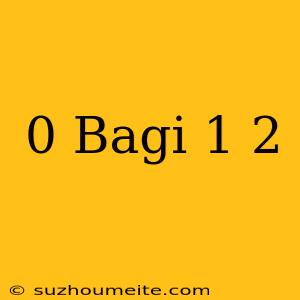 0 Bagi 1/2