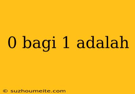 0 Bagi 1 Adalah