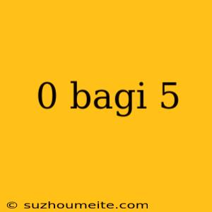 0 Bagi 5