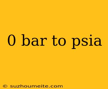 0 Bar To Psia