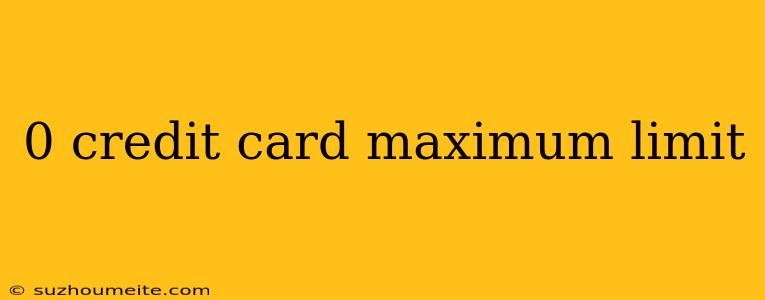 0 Credit Card Maximum Limit