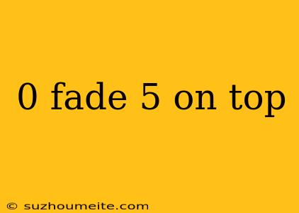 0 Fade 5 On Top