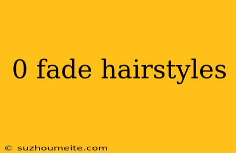 0 Fade Hairstyles