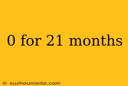 0 For 21 Months