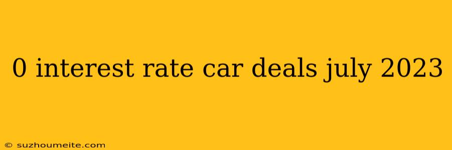 0 Interest Rate Car Deals July 2023