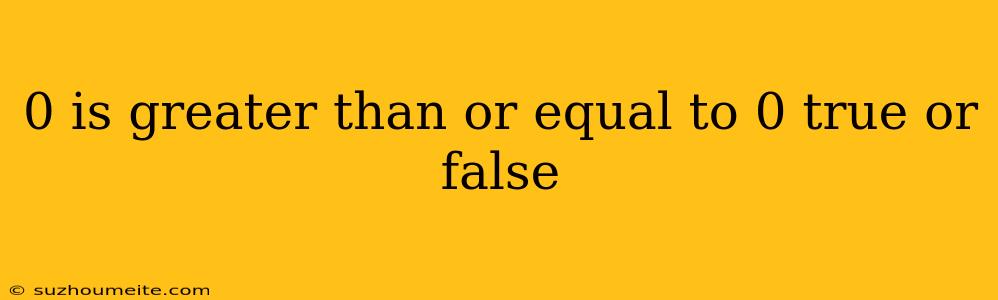 0 Is Greater Than Or Equal To 0 True Or False