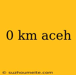 0 Km Aceh