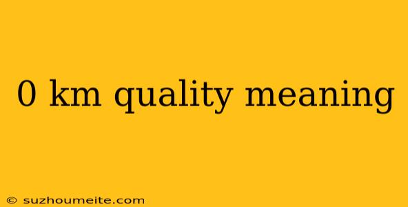 0 Km Quality Meaning