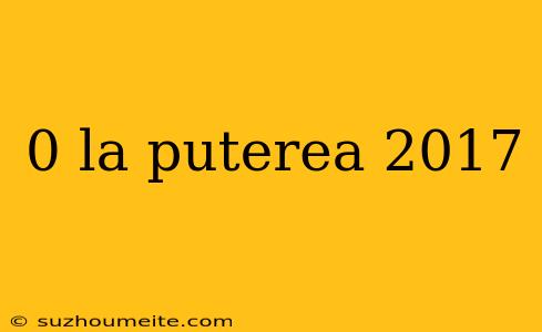 0 La Puterea 2017