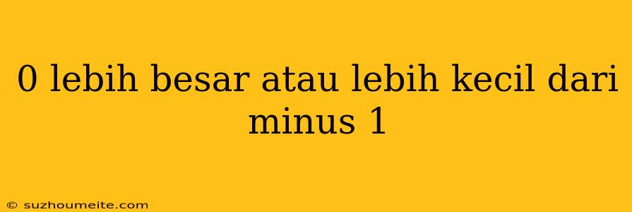 0 Lebih Besar Atau Lebih Kecil Dari Minus 1