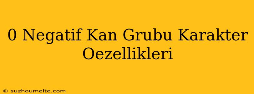 0 Negatif Kan Grubu Karakter Özellikleri