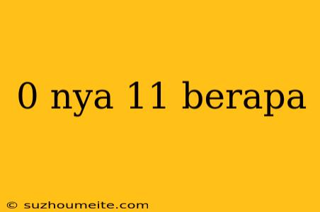 0 Nya 11 Berapa