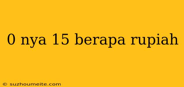 0 Nya 15 Berapa Rupiah