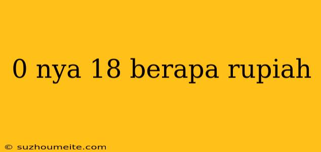 0 Nya 18 Berapa Rupiah