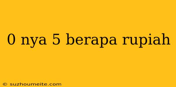 0 Nya 5 Berapa Rupiah