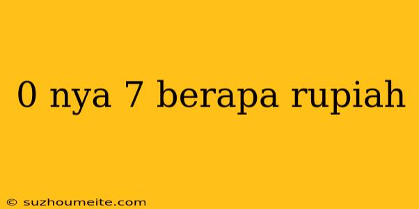 0 Nya 7 Berapa Rupiah