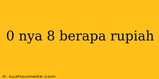 0 Nya 8 Berapa Rupiah