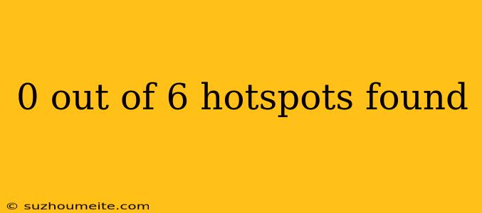 0 Out Of 6 Hotspots Found