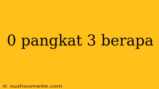 0 Pangkat 3 Berapa