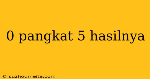 0 Pangkat 5 Hasilnya