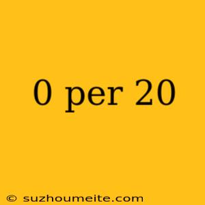 0 Per 20