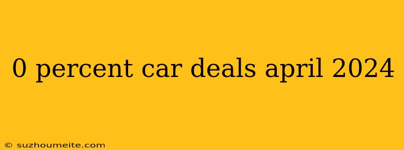 0 Percent Car Deals April 2024