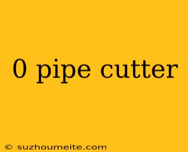 0 Pipe Cutter