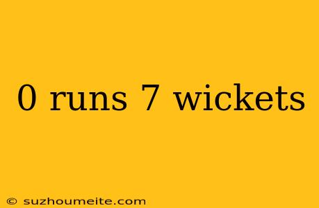 0 Runs 7 Wickets