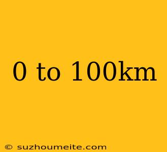 0 To 100km