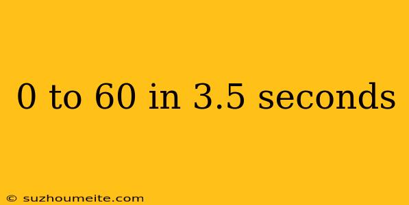 0 To 60 In 3.5 Seconds