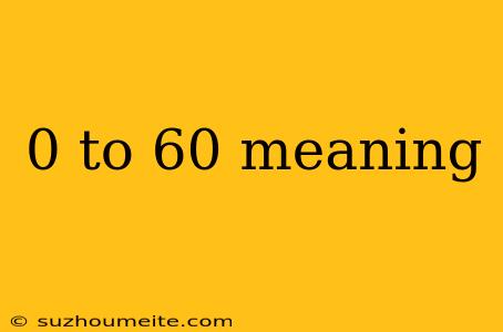 0 To 60 Meaning