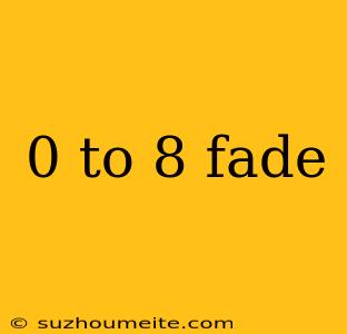 0 To 8 Fade