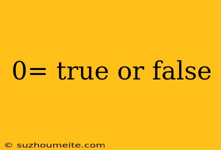 0= True Or False