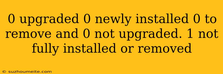 0 Upgraded 0 Newly Installed 0 To Remove And 0 Not Upgraded. 1 Not Fully Installed Or Removed