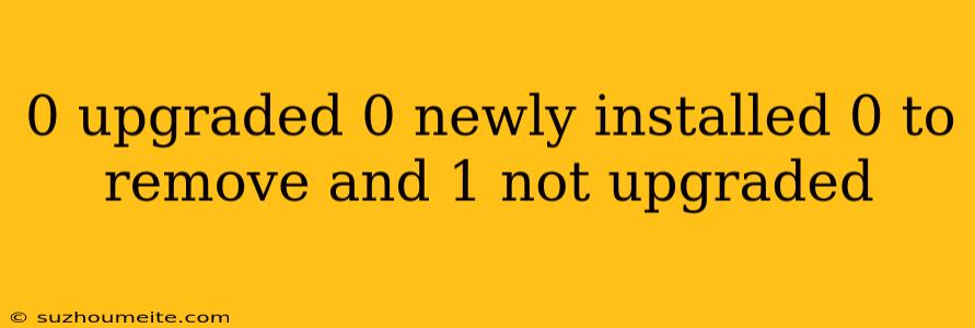 0 Upgraded 0 Newly Installed 0 To Remove And 1 Not Upgraded