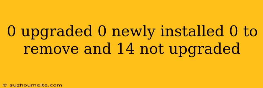 0 Upgraded 0 Newly Installed 0 To Remove And 14 Not Upgraded