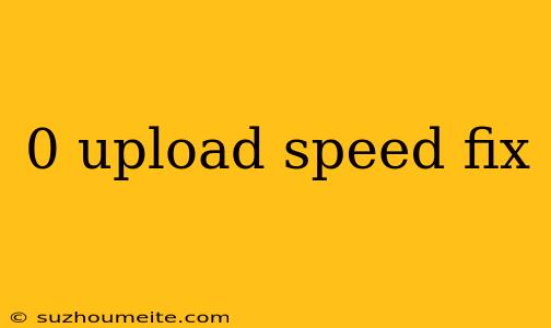 0 Upload Speed Fix