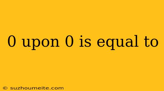 0 Upon 0 Is Equal To