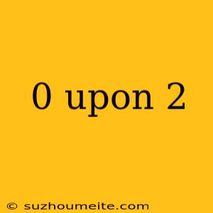 0 Upon 2