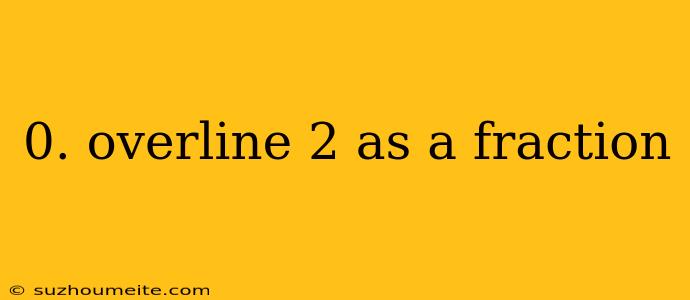 0. Overline 2 As A Fraction