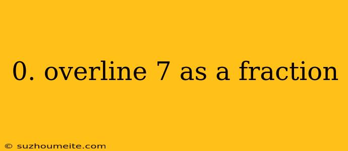 0. Overline 7 As A Fraction