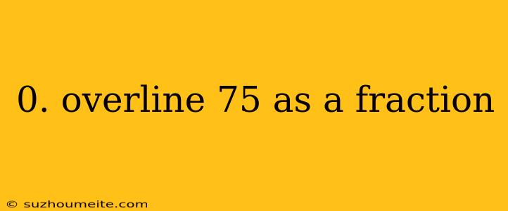 0. Overline 75 As A Fraction