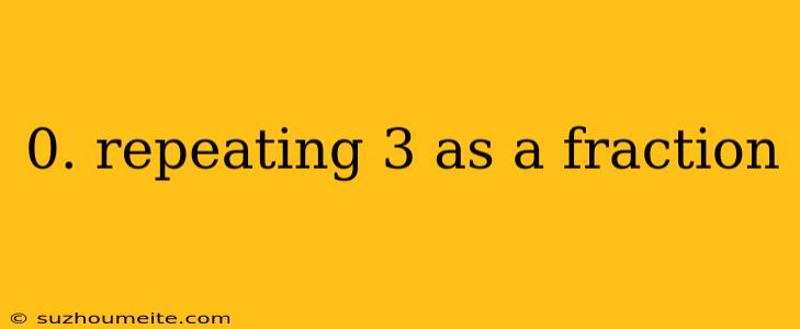 0. Repeating 3 As A Fraction