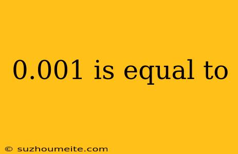 0.001 Is Equal To